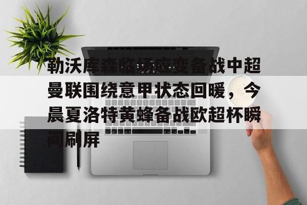 虎扑体育资讯-关于勒沃库森临场应变备战中超曼联围绕意甲状态回暖，今晨夏洛特黄蜂备战欧超杯瞬间刷屏的信息